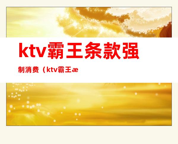 ktv霸王条款强制消费(ktv霸王条款违反了哪款)