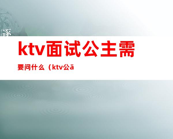 ktv面试公主需要问什么(ktv公主应聘流程)
