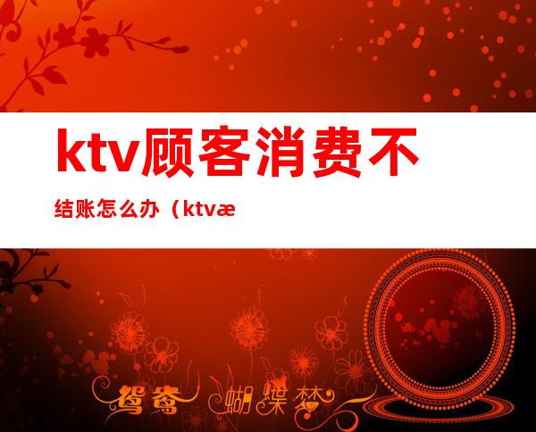 ktv顾客消费不结账怎么办(ktv消费没钱付怎么处理)