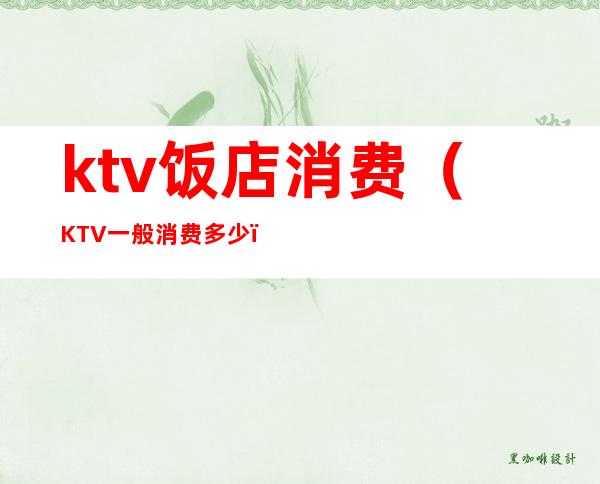 ktv饭店消费(KTV一般消费多少)