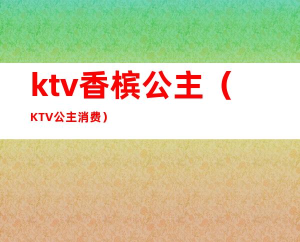 ktv香槟公主(KTV公主消费)