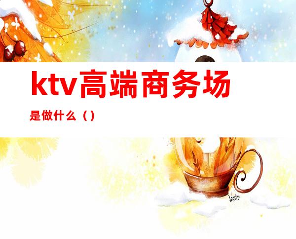 ktv高端商务场是做什么()