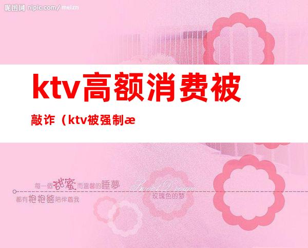 ktv高额消费被敲诈(ktv被强制消费)