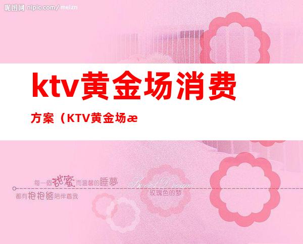 ktv黄金场消费方案（KTV黄金场次时间）