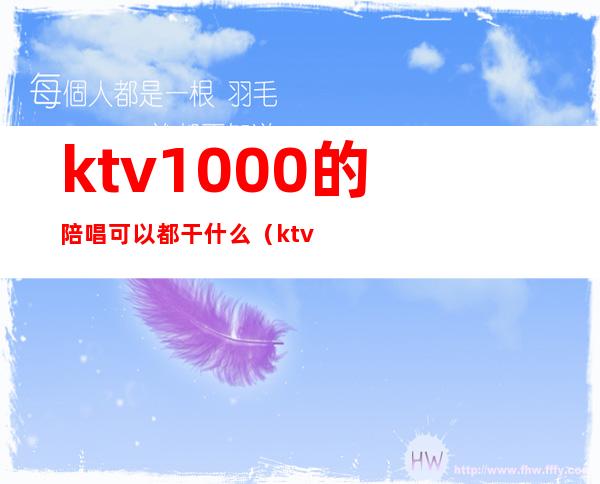 ktv1000的陪唱可以都干什么(ktv陪唱都能干什么)