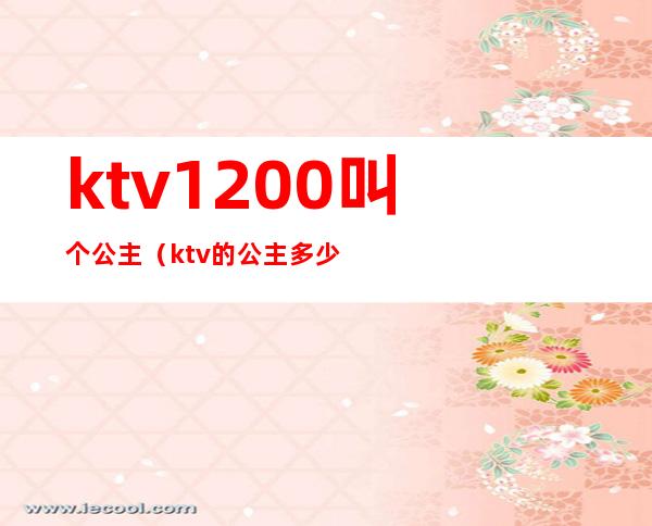 ktv1200叫个公主(ktv的公主多少钱叫一个)