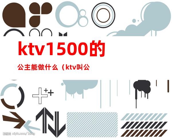 ktv1500的公主能做什么(ktv叫公主要多少钱)