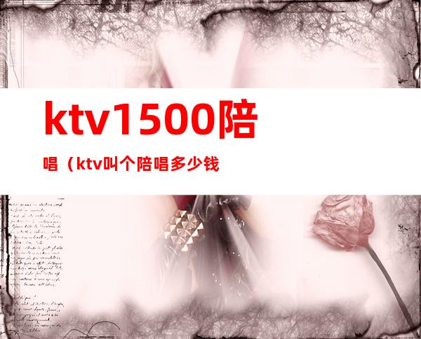 ktv1500陪唱(ktv叫个陪唱多少钱)