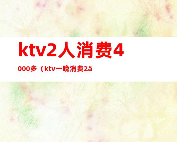 ktv2人消费4000多(ktv一晚消费2万)