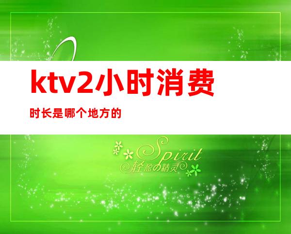 ktv2小时消费时长是哪个地方的()