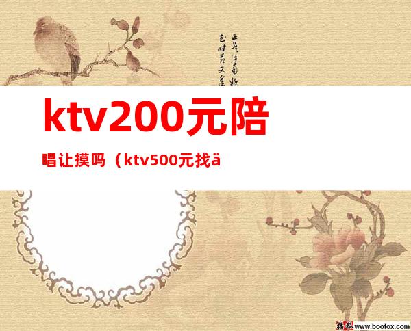 ktv200元陪唱让摸吗(ktv500元找一个陪唱都干嘛)