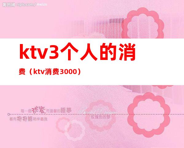 ktv3个人的消费（ktv消费3000）