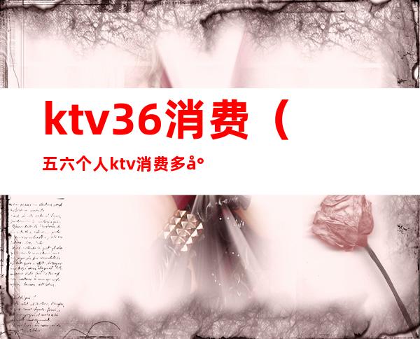 ktv36消费(五六个人ktv消费多少)