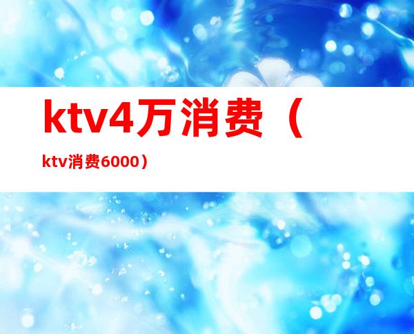 ktv4万消费(ktv消费6000)