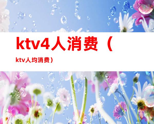 ktv4人消费(ktv人均消费)