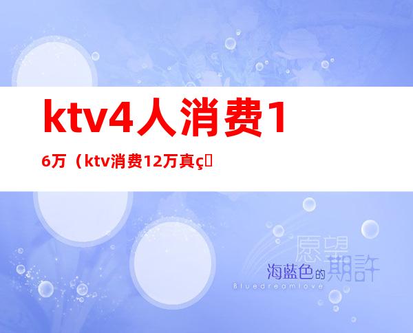 ktv4人消费16万(ktv消费12万真相)