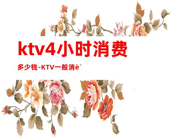 ktv4小时消费多少钱-KTV一般消费多少?