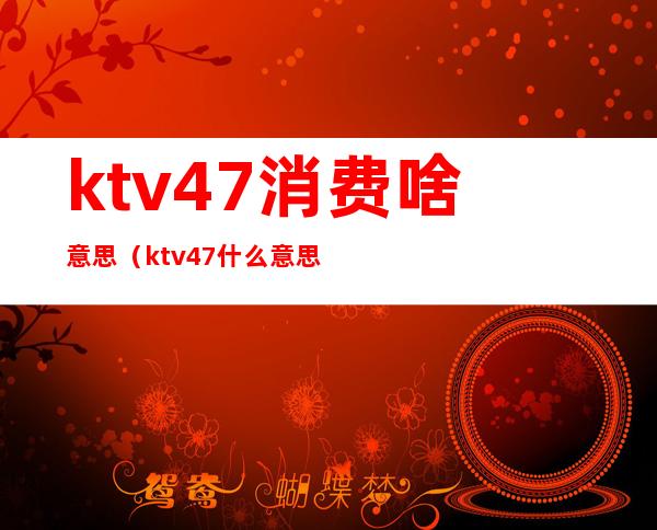 ktv4+7消费啥意思（ktv 4+7什么意思）