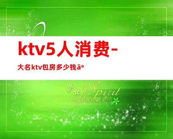 ktv5人消费-大名ktv包房多少钱五个人