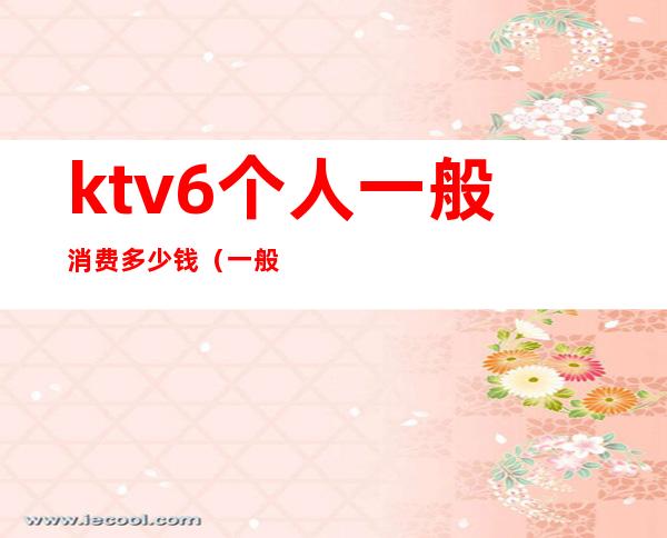ktv6个人一般消费多少钱(一般ktv六七个人消费要多少)