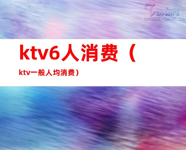 ktv6人消费(ktv一般人均消费)