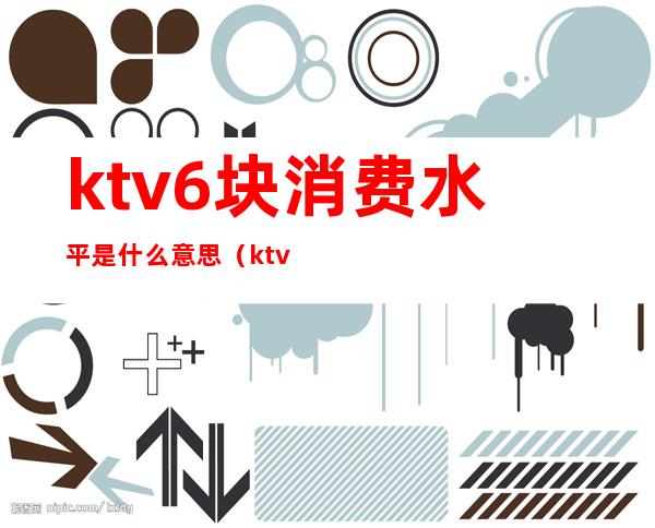 ktv6块消费水平是什么意思（ktv几块钱是什么意思）