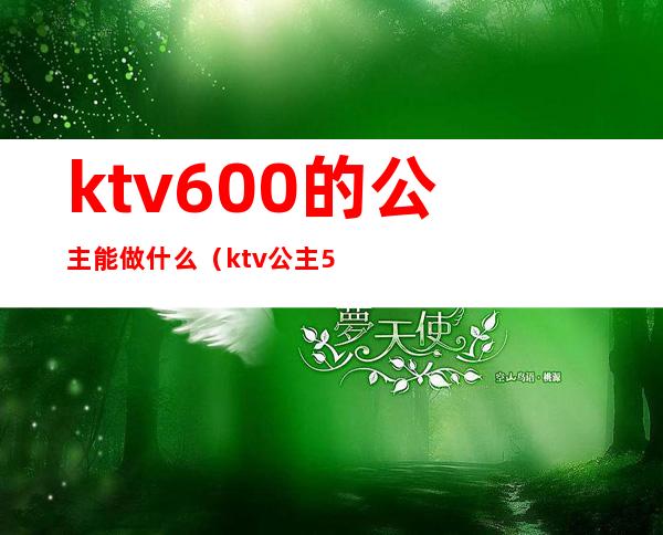 ktv600的公主能做什么(ktv公主500自己能拿多少)