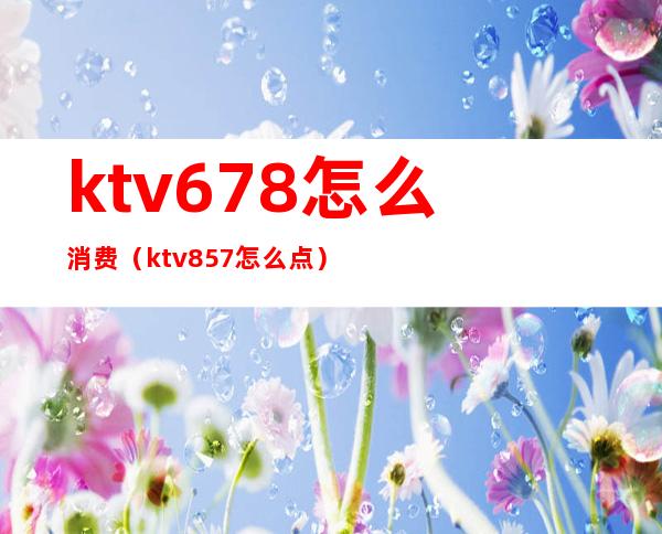ktv678怎么消费（ktv857怎么点）