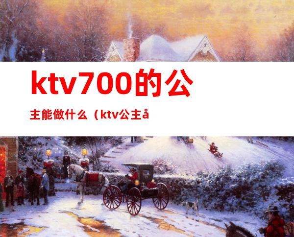 ktv700的公主能做什么(ktv公主干嘛用的)