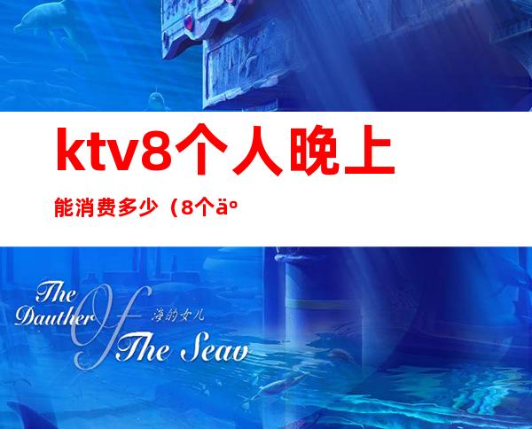 ktv8个人晚上能消费多少(8个人去ktv大概多少钱)