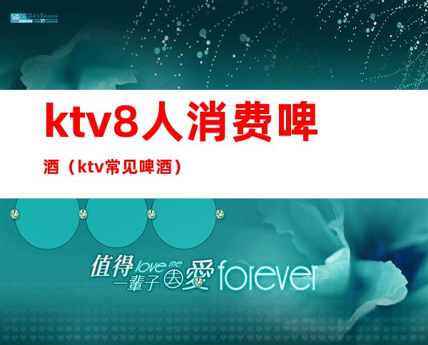 ktv8人消费啤酒(ktv常见啤酒)