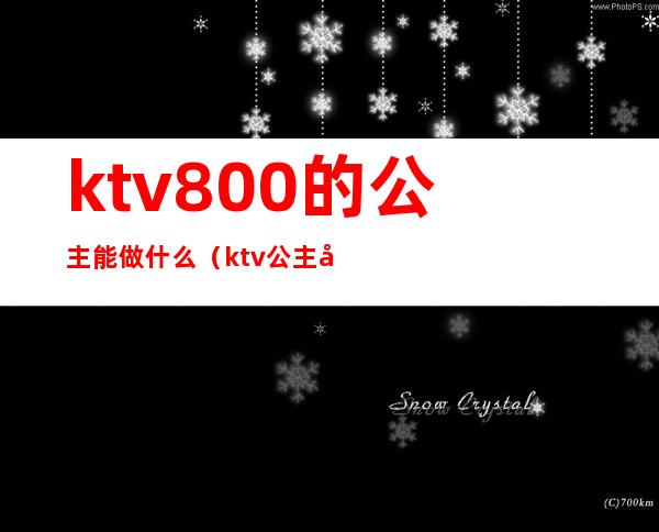 ktv800的公主能做什么(ktv公主可以干嘛)