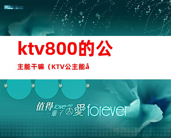 ktv800的公主能干嘛(KTV公主能干嘛)