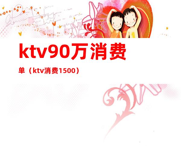 ktv90万消费单(ktv消费1500)