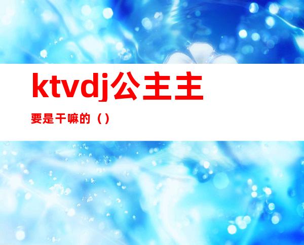 ktvdj公主主要是干嘛的()