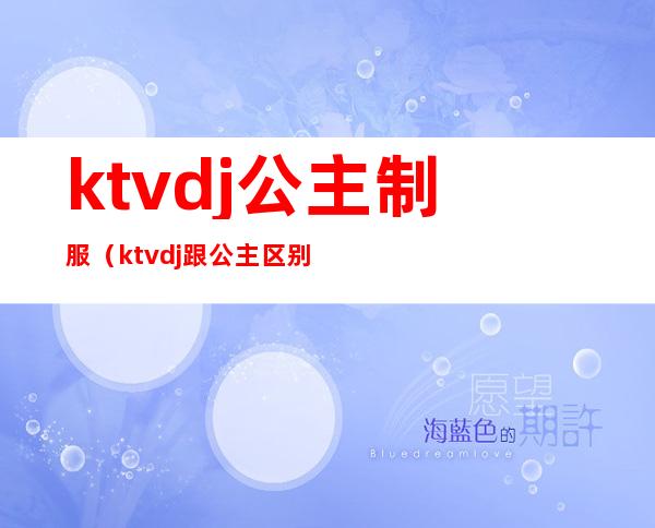 ktvdj公主制服(ktvdj跟公主区别)
