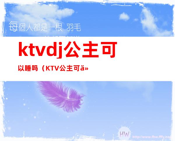 ktvdj公主可以睡吗(KTV公主可以睡吗)