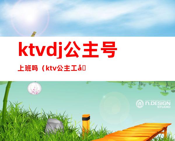 ktvdj公主号上班吗(ktv公主工号牌)