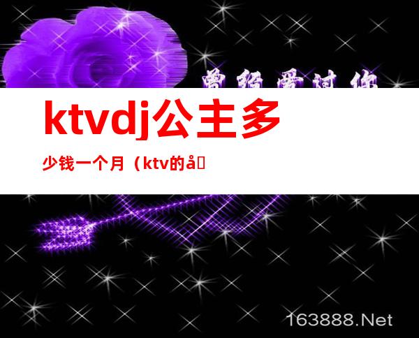 ktvdj公主多少钱一个月(ktv的公主一个月多少钱)