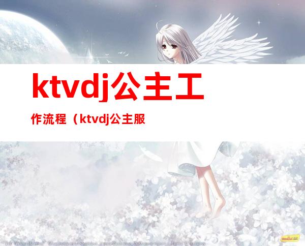 ktvdj公主工作流程(ktvdj公主服务流程培训资料)
