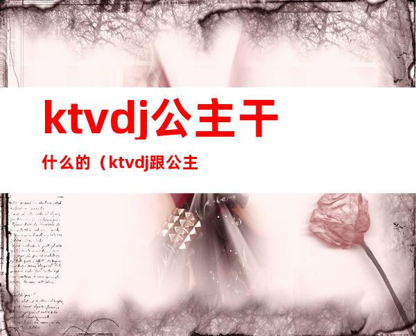 ktvdj公主干什么的(ktvdj跟公主区别)