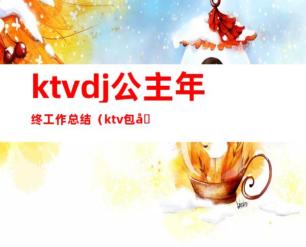 ktvdj公主年终工作总结(ktv包厢公主工作总结)