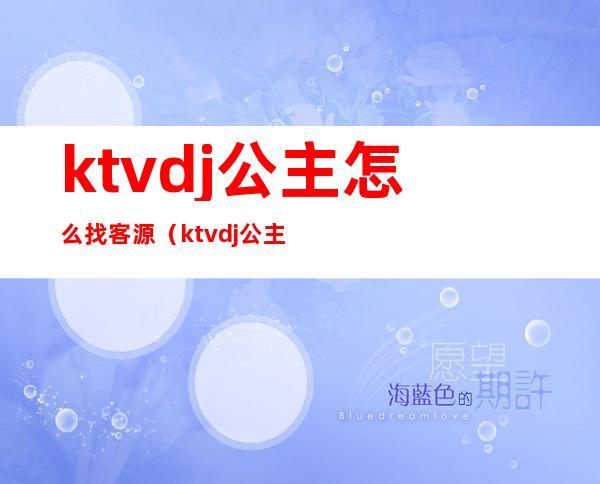ktvdj公主怎么找客源(ktvdj公主服务流程培训资料)