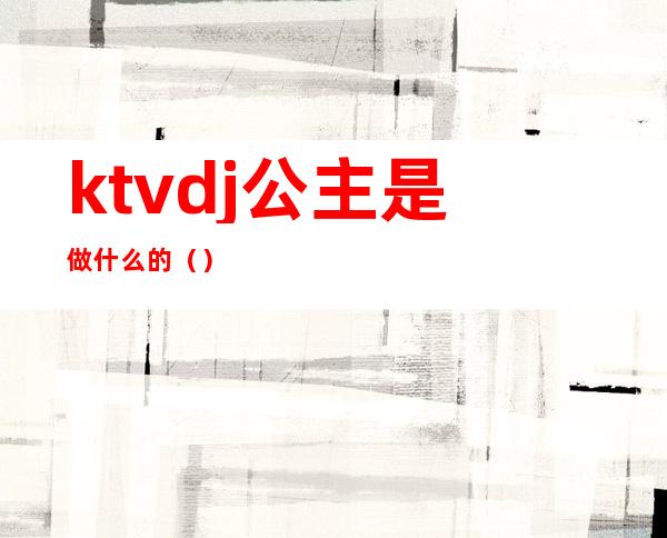 ktvdj公主是做什么的()