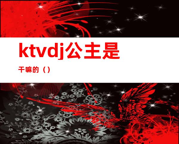 ktvdj公主是干嘛的()