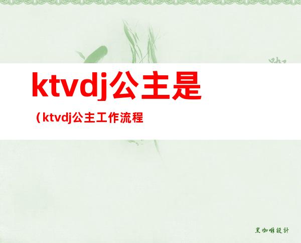 ktvdj公主是(ktvdj公主工作流程)