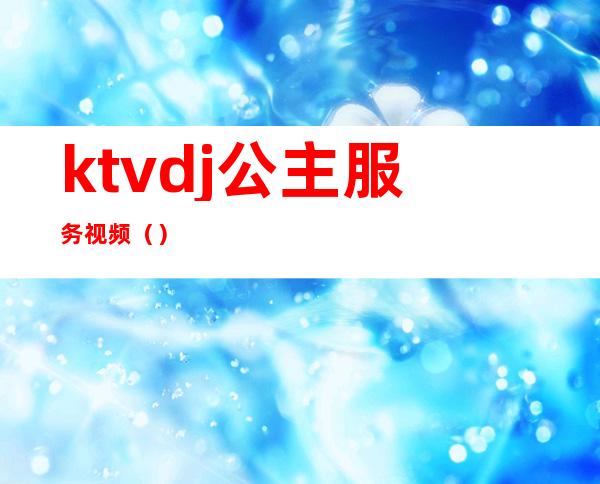 ktvdj公主服务视频()