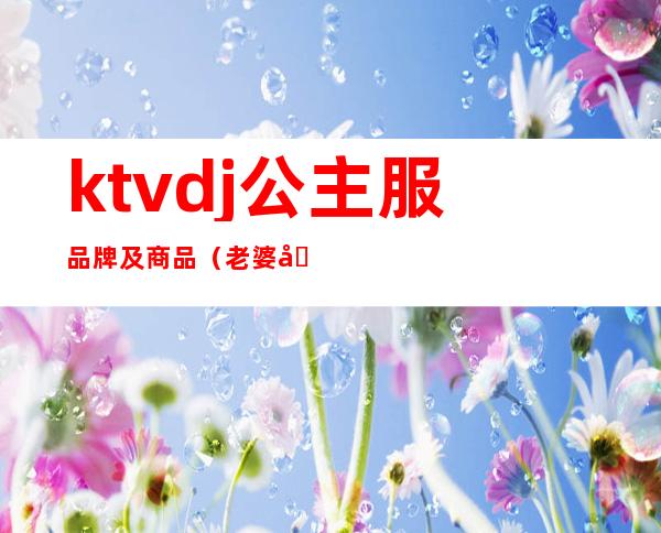 ktvdj公主服品牌及商品(老婆做ktvdj公主都正规吗)