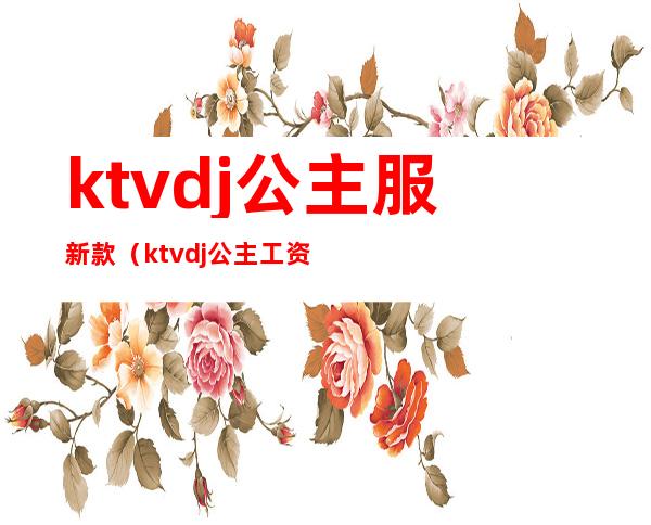 ktvdj公主服新款(ktvdj公主工资一般多少)