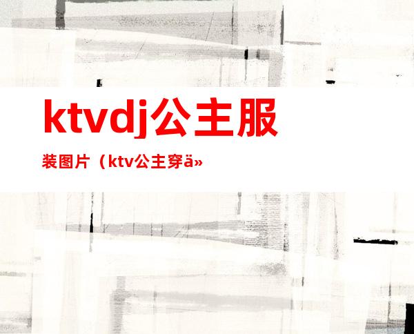 ktvdj公主服装图片(ktv公主穿什么衣服图片)